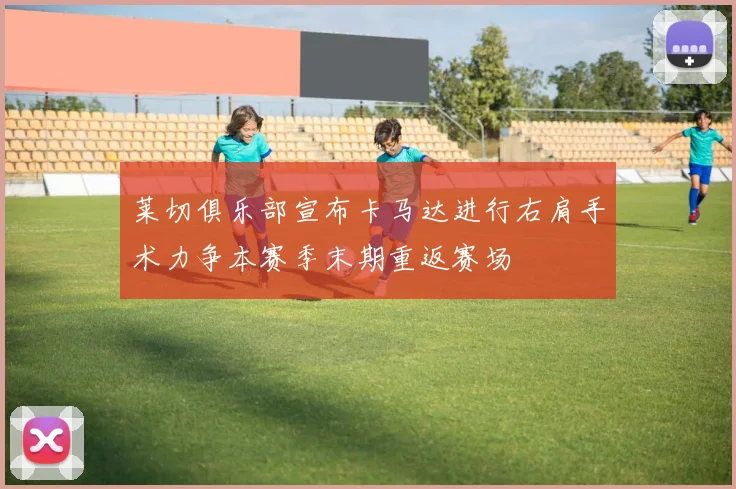 莱切俱乐部宣布卡马达进行右肩手术力争本赛季末期重返赛场