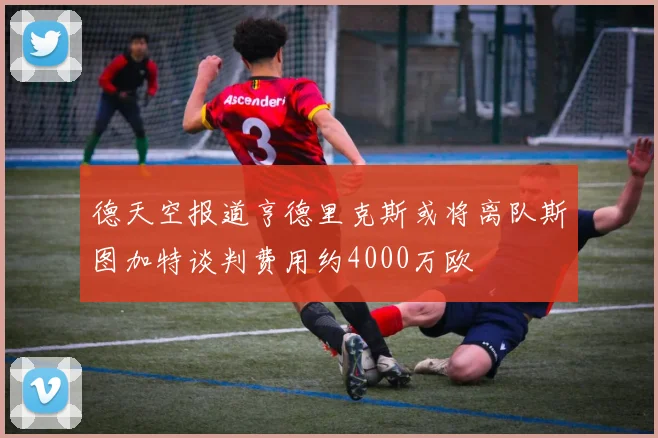 德天空报道亨德里克斯或将离队斯图加特谈判费用约4000万欧