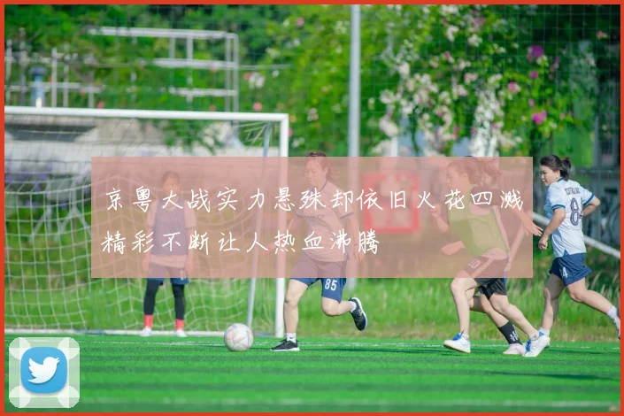 京粤大战实力悬殊却依旧火花四溅精彩不断让人热血沸腾