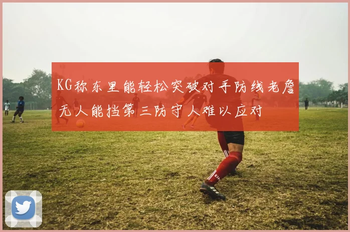 KG称东里能轻松突破对手防线老詹无人能挡第三防守人难以应对