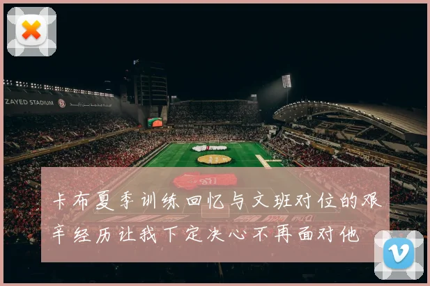 卡布夏季训练回忆与文班对位的艰辛经历让我下定决心不再面对他