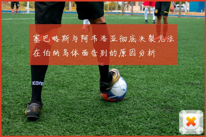 塞巴略斯与阿韦洛亚彻底决裂无法在伯纳乌体面告别的原因分析