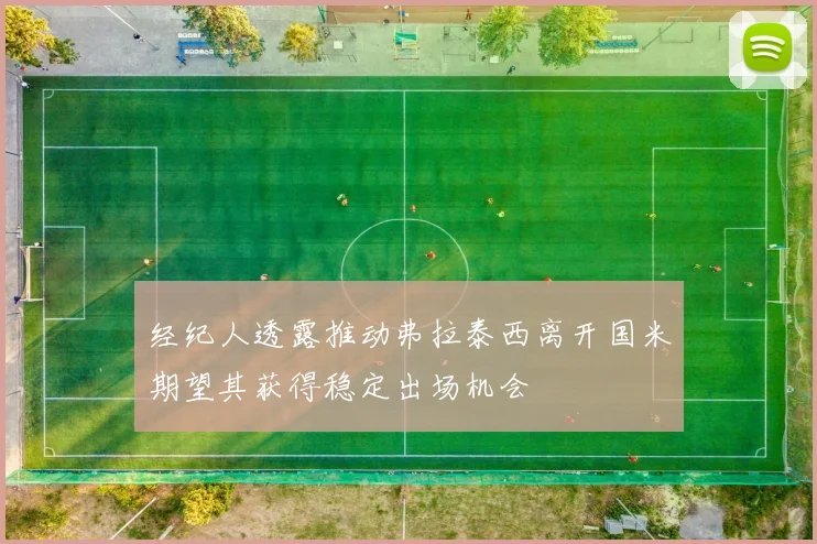 经纪人透露推动弗拉泰西离开国米期望其获得稳定出场机会