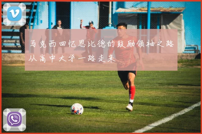 马克西回忆恩比德的鼓励领袖之路从高中大学一路走来