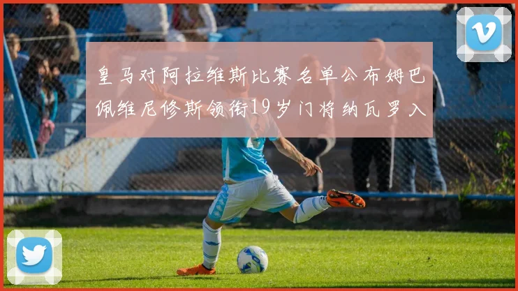 皇马对阿拉维斯比赛名单公布姆巴佩维尼修斯领衔19岁门将纳瓦罗入选