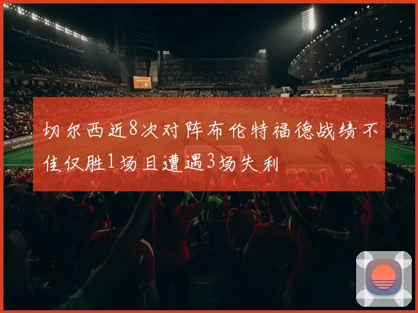 切尔西近8次对阵布伦特福德战绩不佳仅胜1场且遭遇3场失利