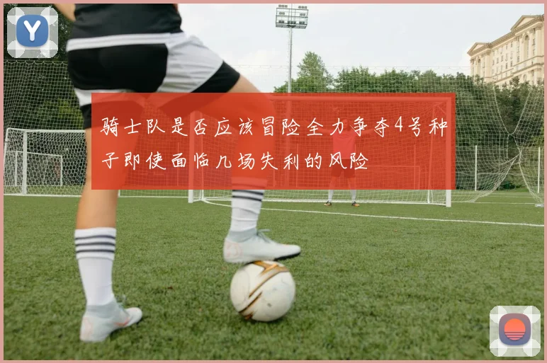骑士队是否应该冒险全力争夺4号种子即使面临几场失利的风险
