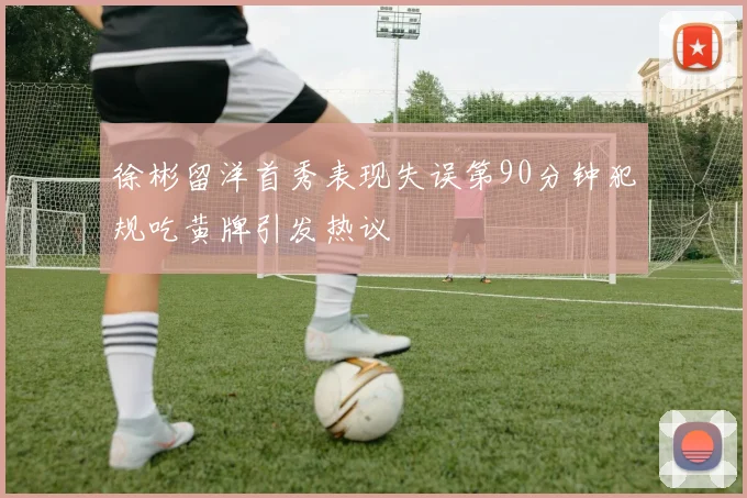 徐彬留洋首秀表现失误第90分钟犯规吃黄牌引发热议