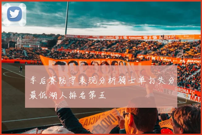 季后赛防守表现分析骑士单打失分最低湖人排名第五