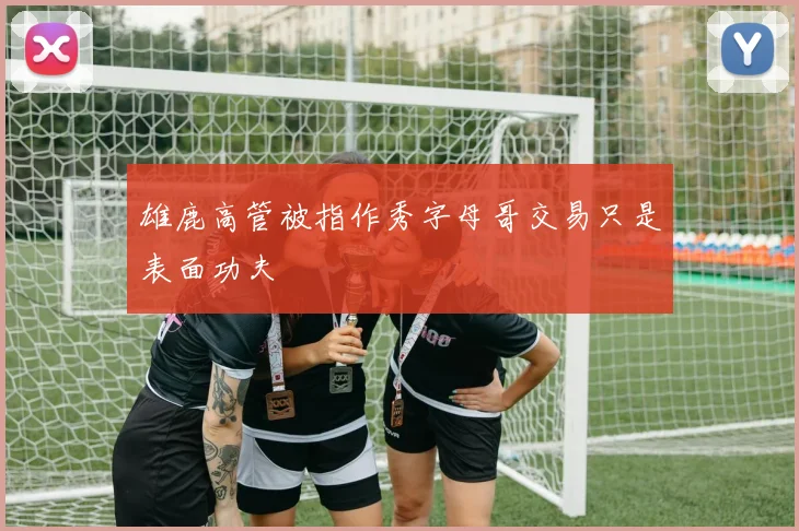 雄鹿高管被指作秀字母哥交易只是表面功夫
