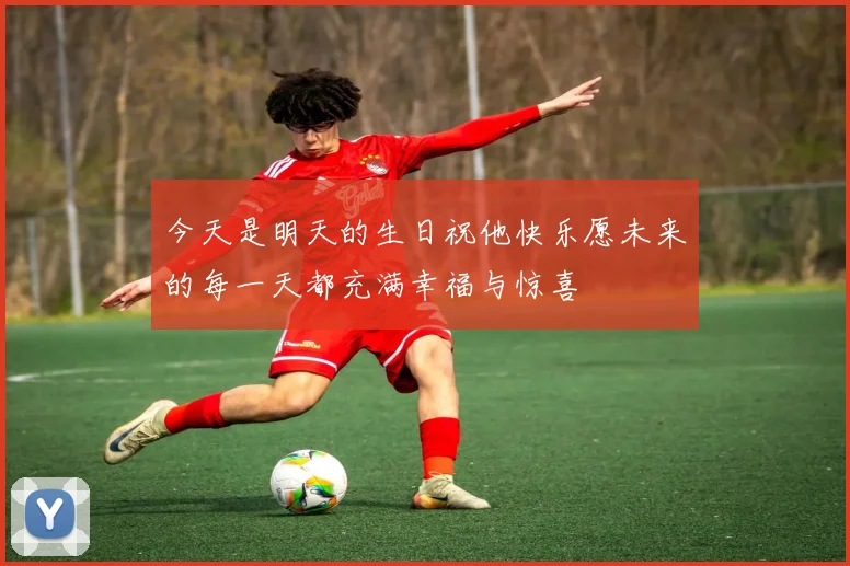 今天是明天的生日祝他快乐愿未来的每一天都充满幸福与惊喜