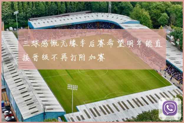 三球感慨无缘季后赛希望明年能直接晋级不再打附加赛