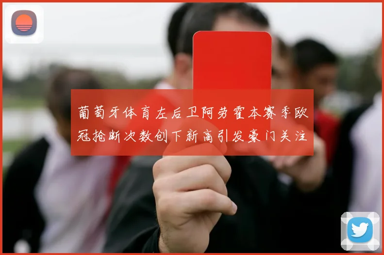葡萄牙体育左后卫阿劳霍本赛季欧冠抢断次数创下新高引发豪门关注