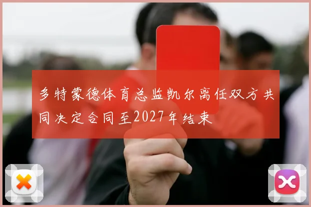 多特蒙德体育总监凯尔离任双方共同决定合同至2027年结束