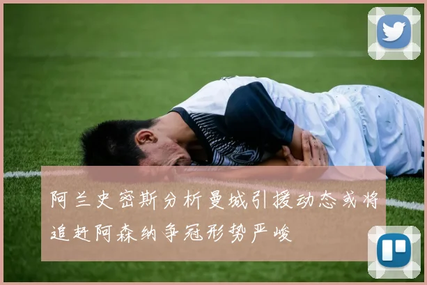 阿兰史密斯分析曼城引援动态或将追赶阿森纳争冠形势严峻