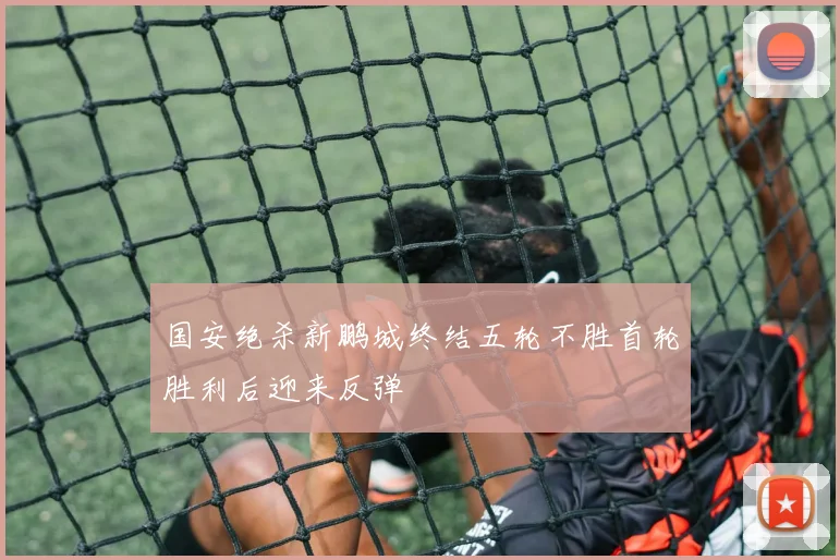 国安绝杀新鹏城终结五轮不胜首轮胜利后迎来反弹