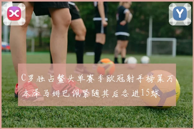 C罗独占鳌头单赛季欧冠射手榜莱万本泽马姆巴佩紧随其后各进15球