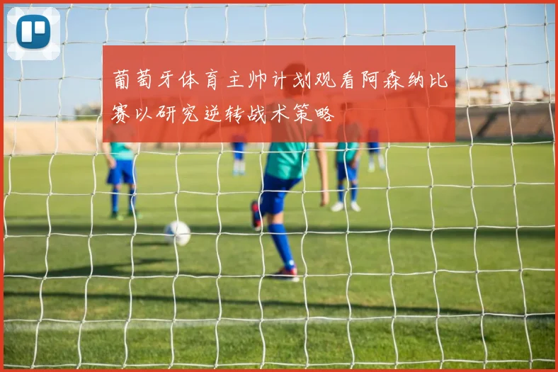 葡萄牙体育主帅计划观看阿森纳比赛以研究逆转战术策略