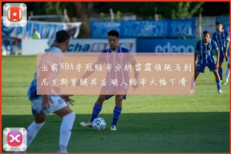 当前NBA夺冠赔率分析雷霆领跑马刺尼克斯紧随其后湖人赔率大幅下滑