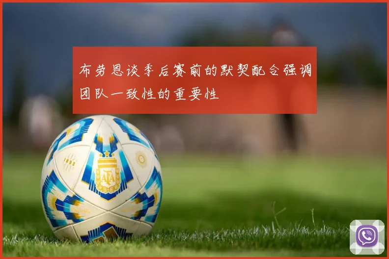 布劳恩谈季后赛前的默契配合强调团队一致性的重要性