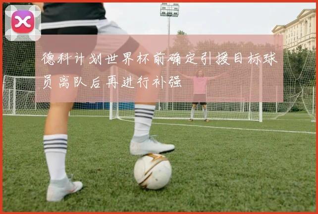 德科计划世界杯前确定引援目标球员离队后再进行补强