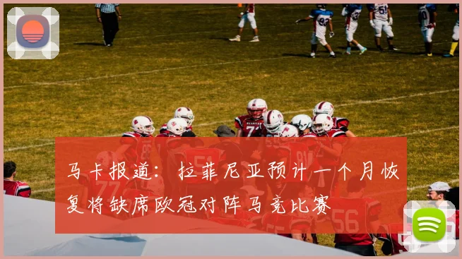 马卡报道：拉菲尼亚预计一个月恢复将缺席欧冠对阵马竞比赛