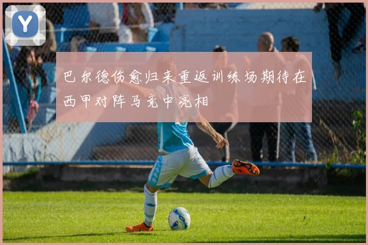 巴尔德伤愈归来重返训练场期待在西甲对阵马竞中亮相