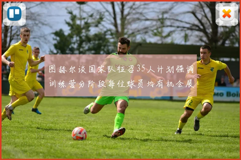 图赫尔谈国家队征召35人计划强调训练营分阶段每位球员均有机会展示自己