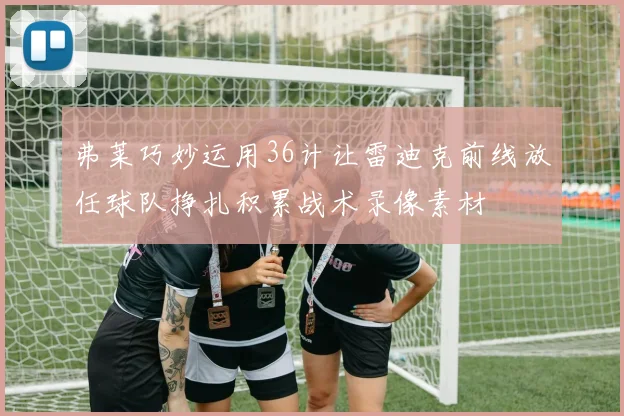 弗莱巧妙运用36计让雷迪克前线放任球队挣扎积累战术录像素材
