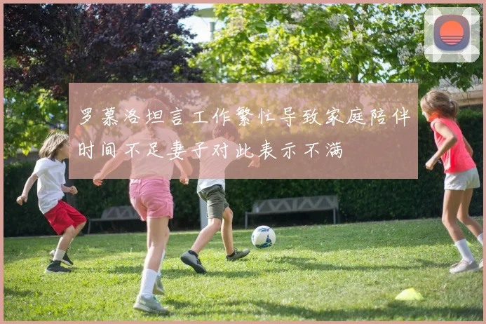 罗慕洛坦言工作繁忙导致家庭陪伴时间不足妻子对此表示不满