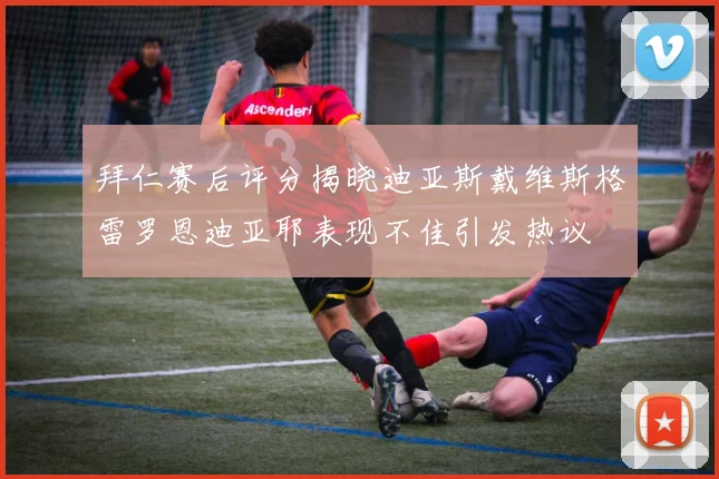 拜仁赛后评分揭晓迪亚斯戴维斯格雷罗恩迪亚耶表现不佳引发热议